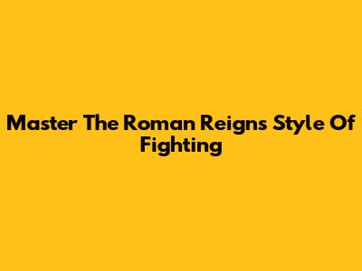 Master The Roman Reigns Style Of Fighting