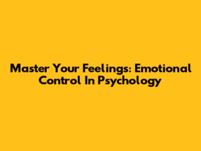 Master Your Feelings: Emotional Control In Psychology