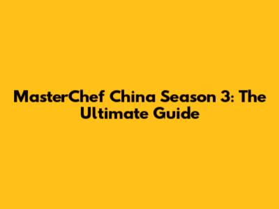 MasterChef China Season 3: The Ultimate Guide