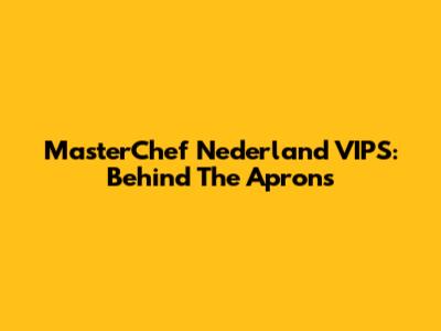 MasterChef Nederland VIPS: Behind The Aprons