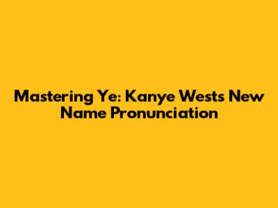 Mastering 'Ye': Kanye West's New Name Pronunciation