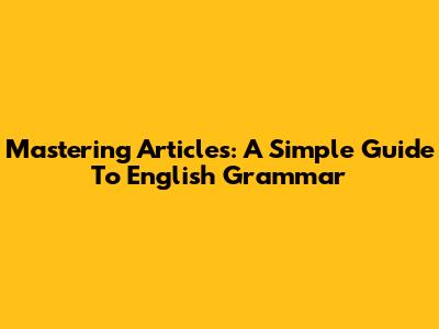 Mastering Articles: A Simple Guide To English Grammar