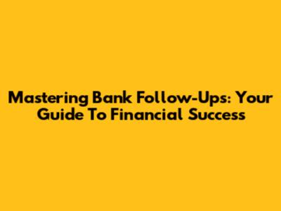 Mastering Bank Follow-Ups: Your Guide To Financial Success