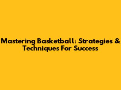 Mastering Basketball: Strategies & Techniques For Success