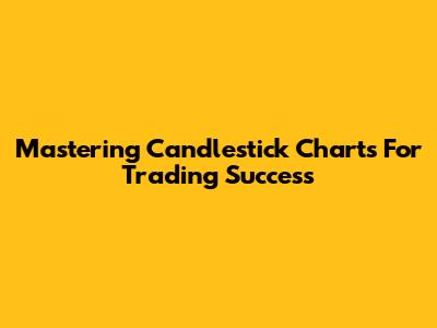 Mastering Candlestick Charts For Trading Success