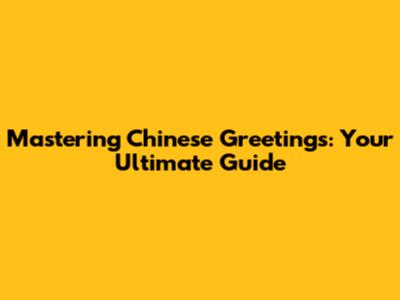 Mastering Chinese Greetings: Your Ultimate Guide