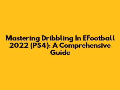 Mastering Dribbling In EFootball 2022 (PS4): A Comprehensive Guide