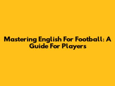 Mastering English For Football: A Guide For Players
