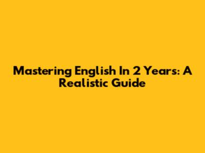 Mastering English In 2 Years: A Realistic Guide