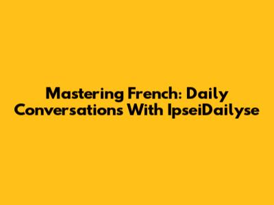 Mastering French: Daily Conversations With IpseiDailyse