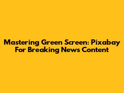 Mastering Green Screen: Pixabay For Breaking News Content