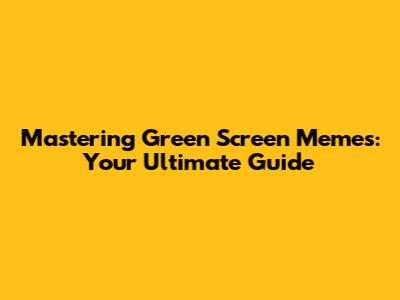 Mastering Green Screen Memes: Your Ultimate Guide