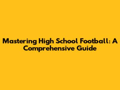 Mastering High School Football: A Comprehensive Guide