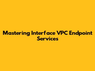 Mastering Interface VPC Endpoint Services