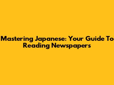 Mastering Japanese: Your Guide To Reading Newspapers