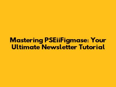 Mastering PSEiiFigmase: Your Ultimate Newsletter Tutorial