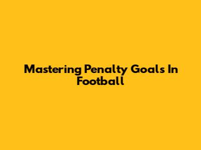 Mastering Penalty Goals In Football