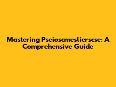 Mastering Pseioscmeslierscse: A Comprehensive Guide