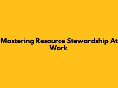 Mastering Resource Stewardship At Work