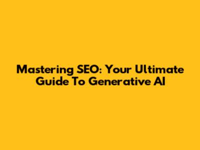 Mastering SEO: Your Ultimate Guide To Generative AI