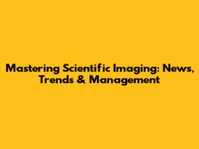 Mastering Scientific Imaging: News, Trends & Management