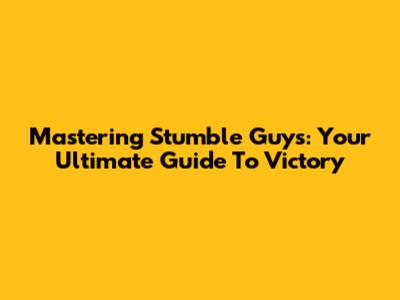 Mastering Stumble Guys: Your Ultimate Guide To Victory