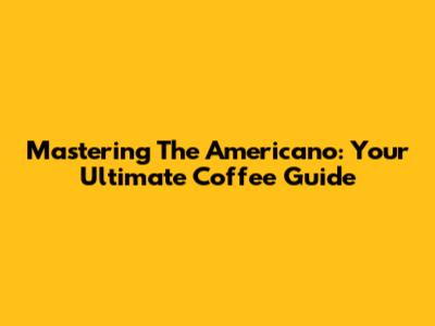Mastering The Americano: Your Ultimate Coffee Guide