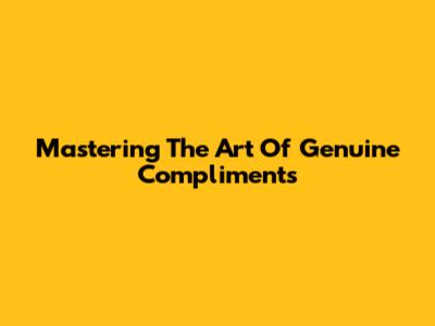 Mastering The Art Of Genuine Compliments