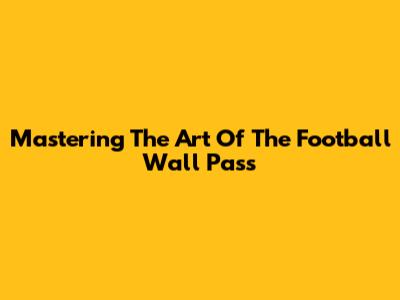 Mastering The Art Of The Football Wall Pass