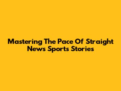 Mastering The Pace Of Straight News Sports Stories