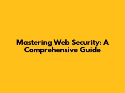 Mastering Web Security: A Comprehensive Guide