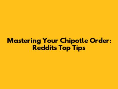 Mastering Your Chipotle Order: Reddit's Top Tips