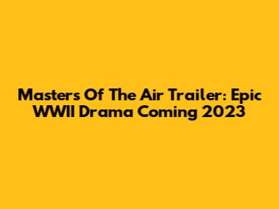 Masters Of The Air Trailer: Epic WWII Drama Coming 2023