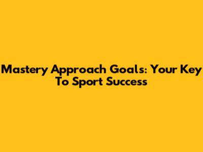 Mastery Approach Goals: Your Key To Sport Success