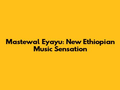 Mastewal Eyayu: New Ethiopian Music Sensation