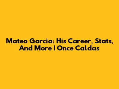 Mateo Garcia: His Career, Stats, And More | Once Caldas
