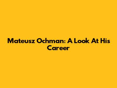 Mateusz Ochman: A Look At His Career