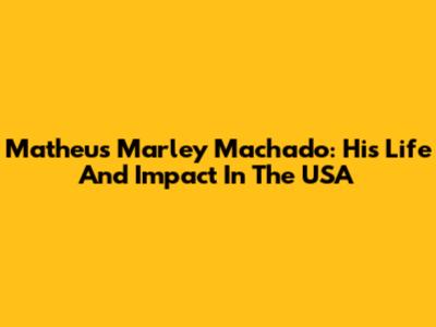Matheus Marley Machado: His Life And Impact In The USA