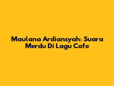 Maulana Ardiansyah: Suara Merdu Di Lagu Cafe