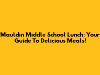 Mauldin Middle School Lunch: Your Guide To Delicious Meals!