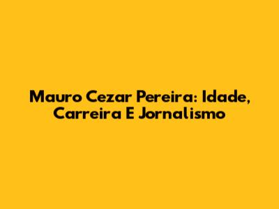 Mauro Cezar Pereira: Idade, Carreira E Jornalismo