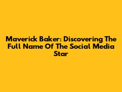 Maverick Baker: Discovering The Full Name Of The Social Media Star