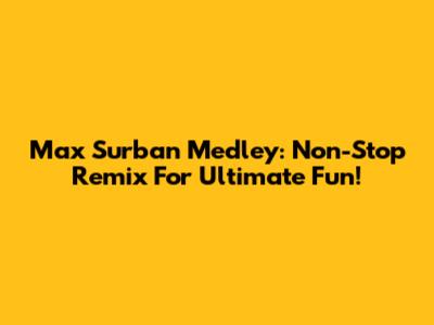 Max Surban Medley: Non-Stop Remix For Ultimate Fun!