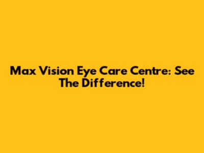 Max Vision Eye Care Centre: See The Difference!