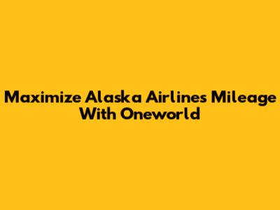 Maximize Alaska Airlines Mileage With Oneworld
