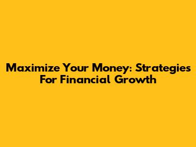 Maximize Your Money: Strategies For Financial Growth