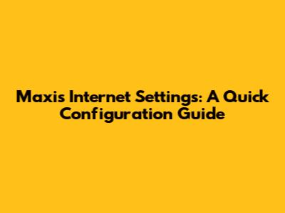 Maxis Internet Settings: A Quick Configuration Guide