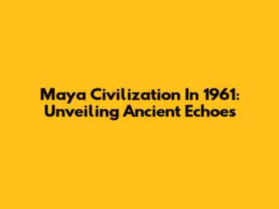 Maya Civilization In 1961: Unveiling Ancient Echoes