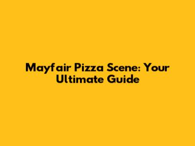 Mayfair Pizza Scene: Your Ultimate Guide
