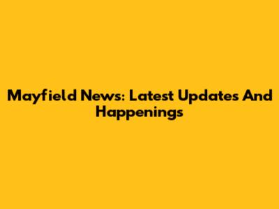 Mayfield News: Latest Updates And Happenings